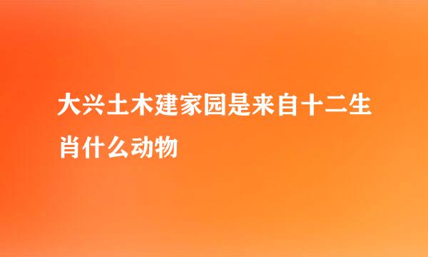 大兴土木建家园是来自十二生肖什么动物