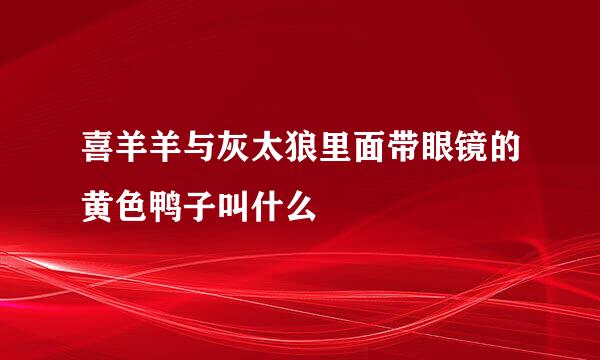 喜羊羊与灰太狼里面带眼镜的黄色鸭子叫什么