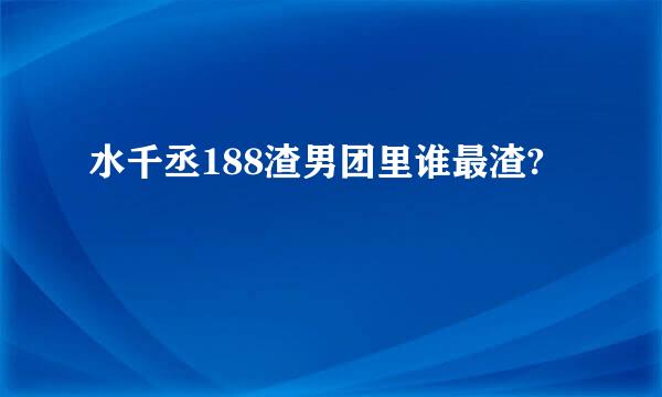 水千丞188渣男团里谁最渣?