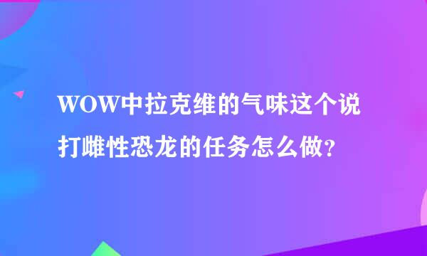 WOW中拉克维的气味这个说打雌性恐龙的任务怎么做？