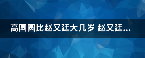 高圆圆比赵来自又廷大几岁