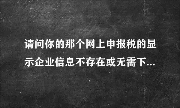 请问你的那个网上申报税的显示企业信息不存在或无需下发状态的问题解决了吗来自？我也是在办税大厅能登上系统