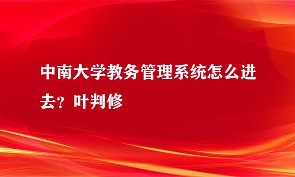 中南大学教务管理系统怎么进去？叶判修