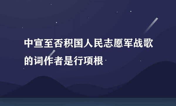 中宣至否积国人民志愿军战歌的词作者是行项根