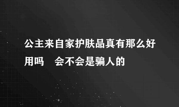 公主来自家护肤品真有那么好用吗 会不会是骗人的