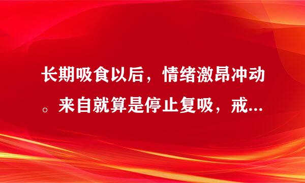 长期吸食以后，情绪激昂冲动。来自就算是停止复吸，戒断谈温很