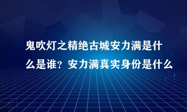 鬼吹灯之精绝古城安力满是什么是谁？安力满真实身份是什么