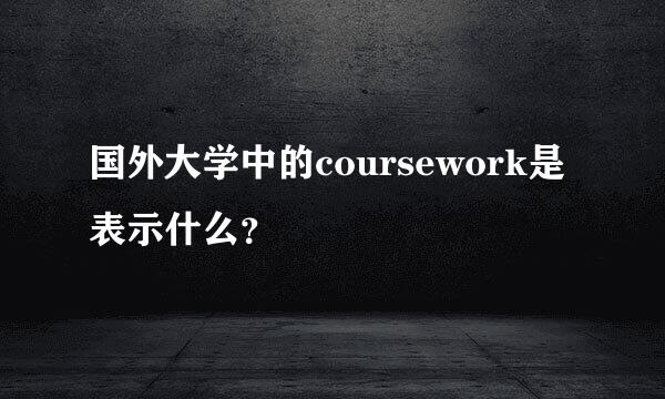 国外大学中的coursework是表示什么？