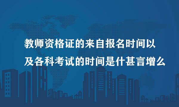 教师资格证的来自报名时间以及各科考试的时间是什甚言增么