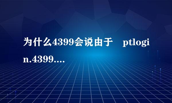 为什么4399会说由于 ptlogin.4399.com 响应时间过长，导致“360安全浏览器”无法加载网页。该