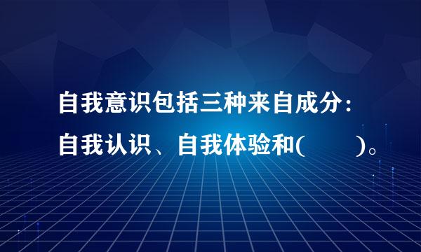 自我意识包括三种来自成分：自我认识、自我体验和(  )。