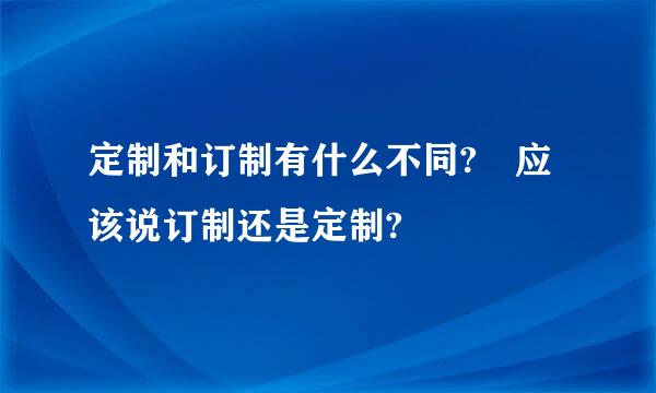 定制和订制有什么不同? 应该说订制还是定制?