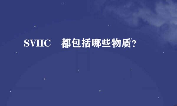 SVHC 都包括哪些物质？