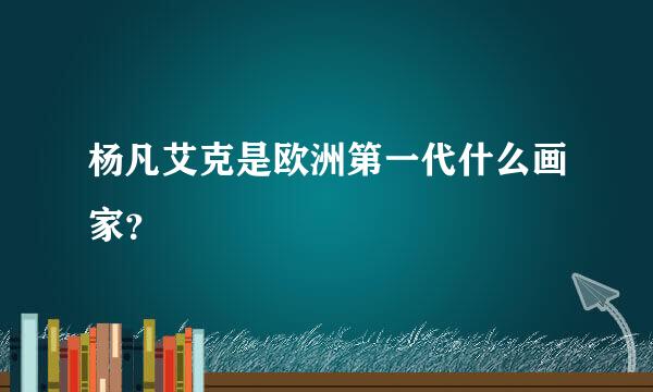 杨凡艾克是欧洲第一代什么画家？