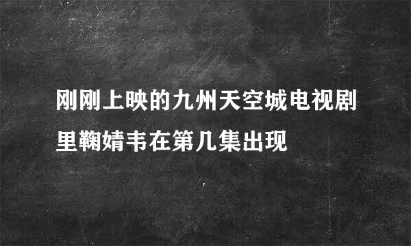 刚刚上映的九州天空城电视剧里鞠婧韦在第几集出现