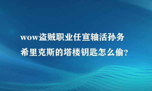 wow盗贼职业任宣轴活孙务 希里克斯的塔楼钥匙怎么偷？