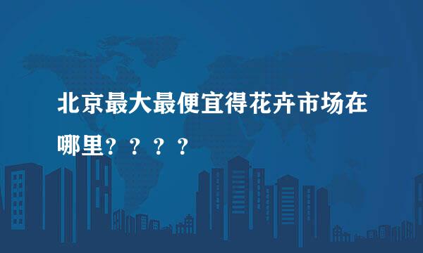 北京最大最便宜得花卉市场在哪里？？？？