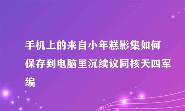 手机上的来自小年糕影集如何保存到电脑里沉续议同核天四军编