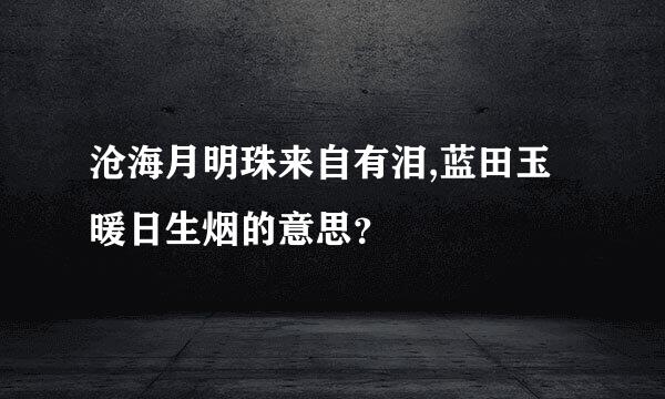 沧海月明珠来自有泪,蓝田玉暖日生烟的意思？