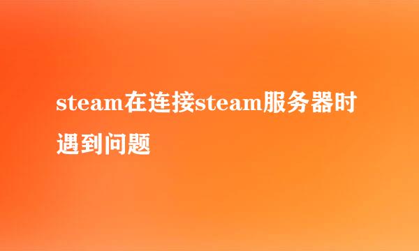 steam在连接steam服务器时遇到问题