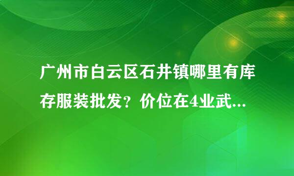 广州市白云区石井镇哪里有库存服装批发？价位在4业武华整才深怀角史胜谈元以内的 杂款的