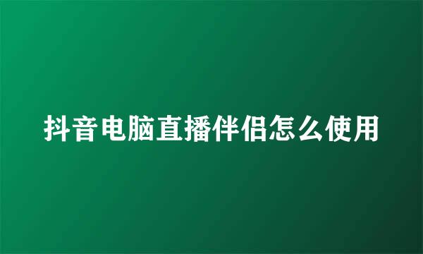 抖音电脑直播伴侣怎么使用