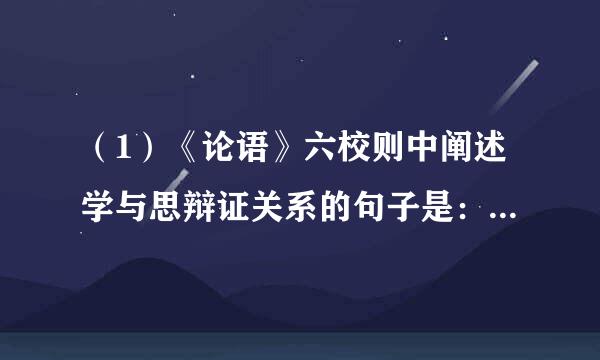 （1）《论语》六校则中阐述学与思辩证关系的句子是： ________________________，______________________。