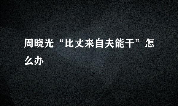 周晓光“比丈来自夫能干”怎么办