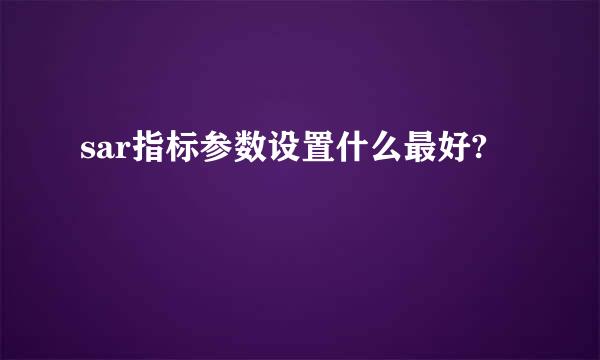 sar指标参数设置什么最好?