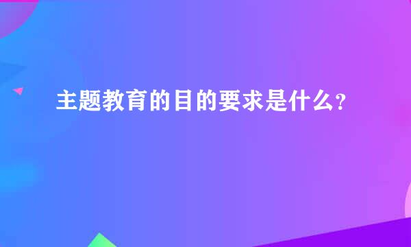 主题教育的目的要求是什么？