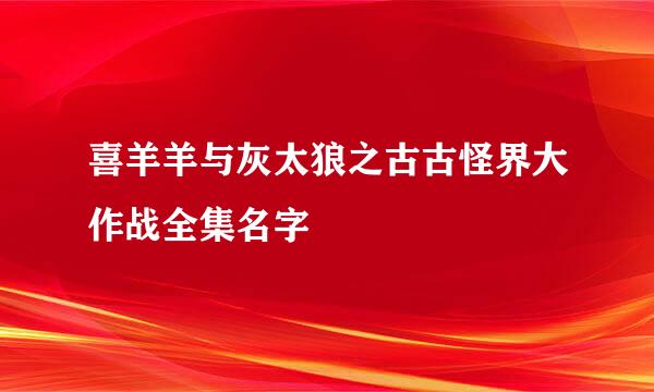 喜羊羊与灰太狼之古古怪界大作战全集名字