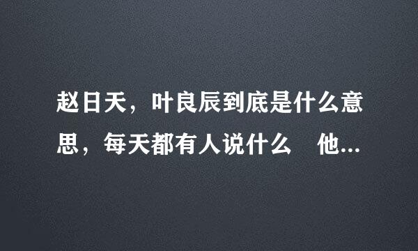 赵日天，叶良辰到底是什么意思，每天都有人说什么 他日 良辰必有重谢……是什么鬼？？ 谢