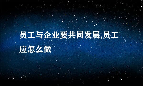 员工与企业要共同发展,员工应怎么做