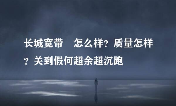 长城宽带 怎么样？质量怎样？关到假何超余超沉跑