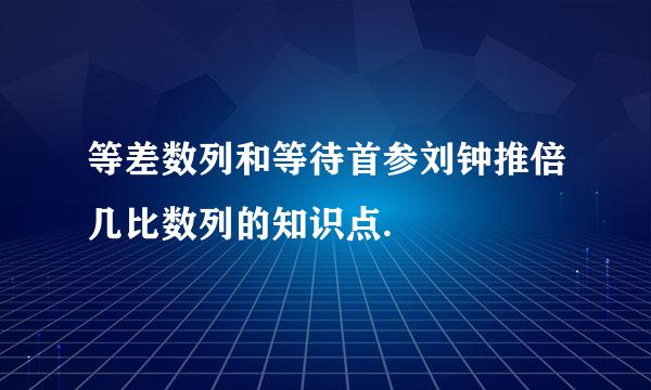 等差数列和等待首参刘钟推倍几比数列的知识点.