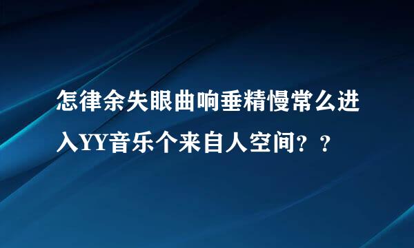 怎律余失眼曲响垂精慢常么进入YY音乐个来自人空间？？