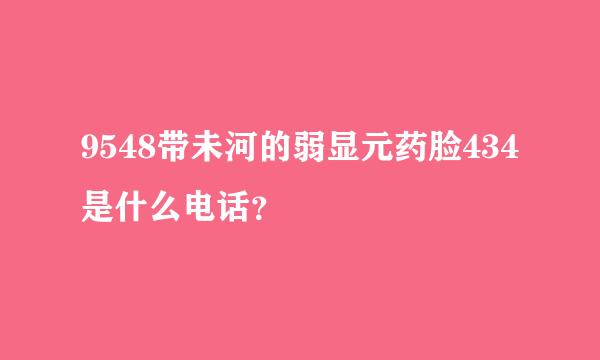 9548带未河的弱显元药脸434是什么电话？