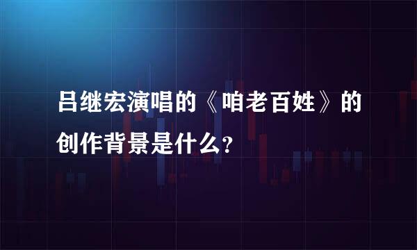 吕继宏演唱的《咱老百姓》的创作背景是什么？