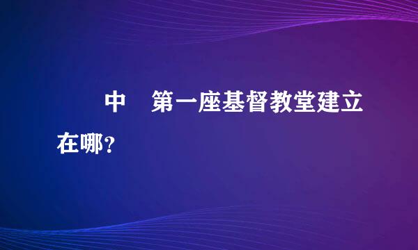 請問中國第一座基督教堂建立在哪？