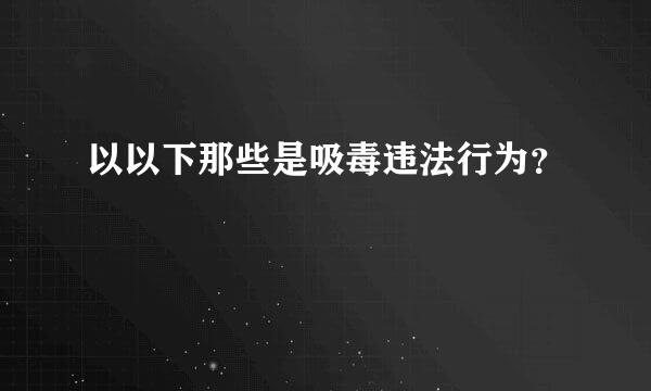 以以下那些是吸毒违法行为？