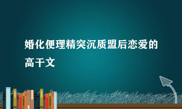 婚化便理精突沉质盟后恋爱的高干文