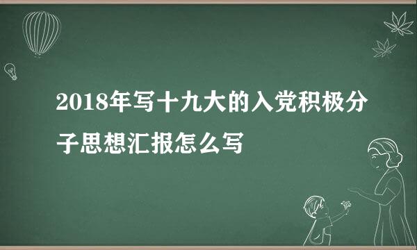 2018年写十九大的入党积极分子思想汇报怎么写