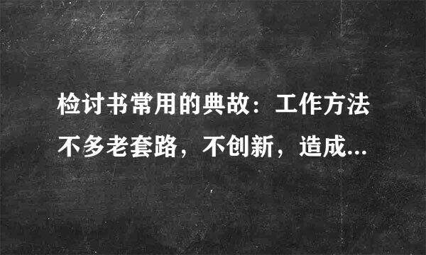 检讨书常用的典故：工作方法不多老套路，不创新，造成工作被动，影响单位形象。