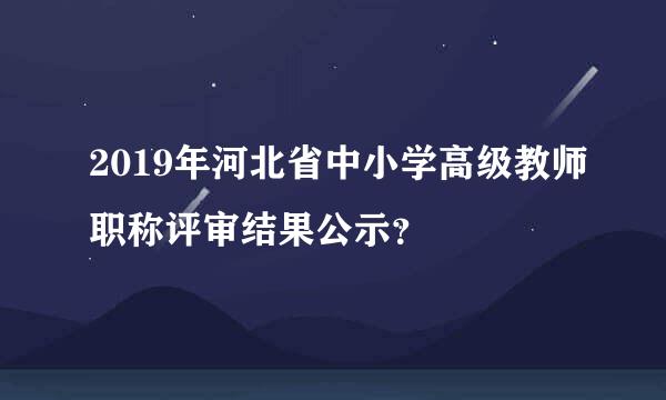 2019年河北省中小学高级教师职称评审结果公示？