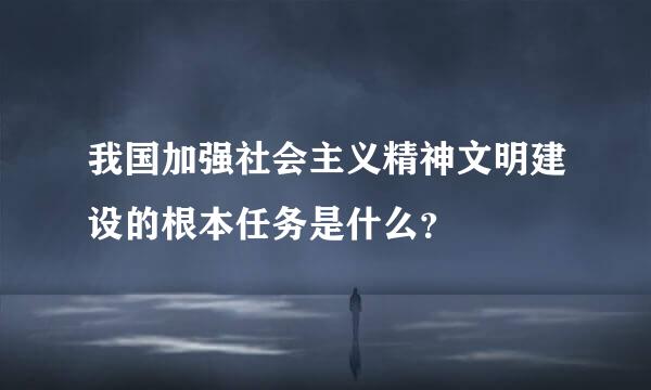 我国加强社会主义精神文明建设的根本任务是什么？