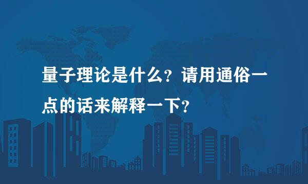 量子理论是什么？请用通俗一点的话来解释一下？