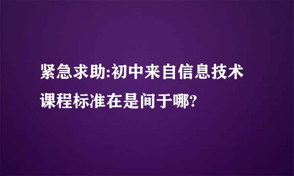 紧急求助:初中来自信息技术课程标准在是间于哪?