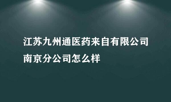 江苏九州通医药来自有限公司南京分公司怎么样