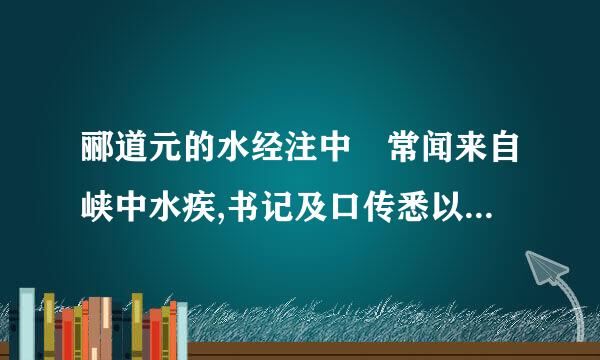 郦道元的水经注中 常闻来自峡中水疾,书记及口传悉以临惧相戒,曾无称有山水之美也的翻译 急！！