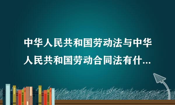 中华人民共和国劳动法与中华人民共和国劳动合同法有什么区别?